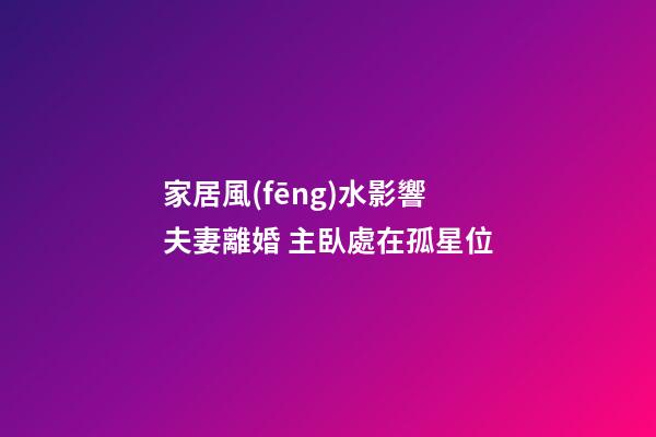 家居風(fēng)水影響夫妻離婚 主臥處在孤星位
